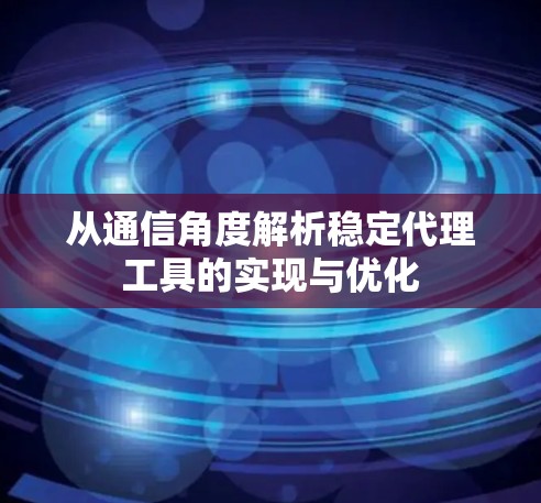 从通信角度解析稳定代理工具的实现与优化 从通信角度解析稳定代理工具的实现与优化