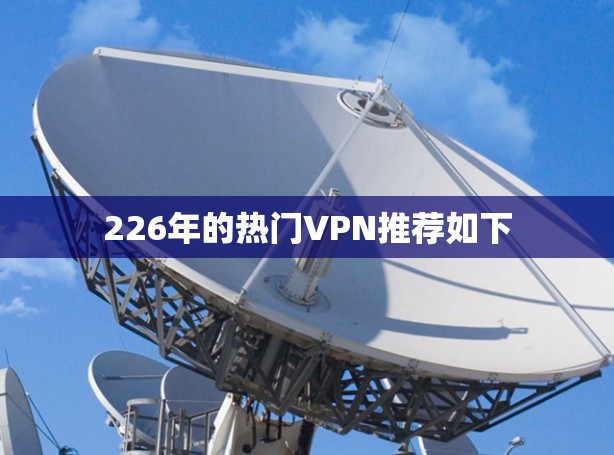 226年的热门VPN推荐如下 226年的热门VPN推荐如下