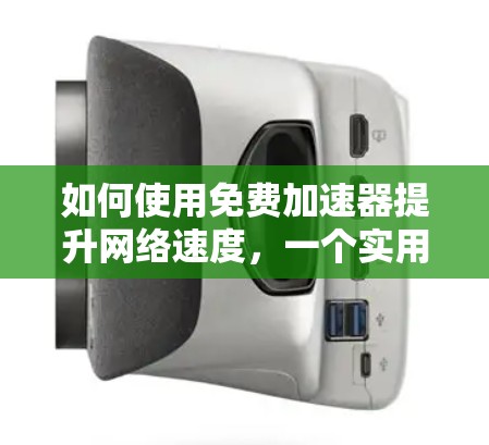 如何使用免费加速器提升网络速度,一个实用指南 如何使用免费加速器提升网络速度,一个实用指南
