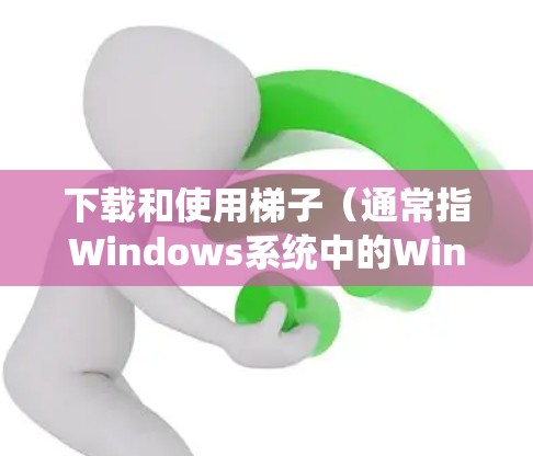 下载和使用梯子(通常指Windows系统中的Windows 1及以上版本)的步骤如下 下载和使用梯子(通常指Windows系统中的Windows 1及以上版本)的步骤如下