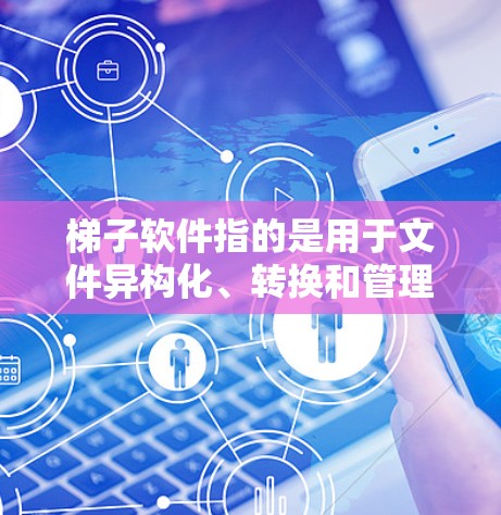 梯子软件指的是用于文件异构化、转换和管理的软件工具。以下是一些与梯子相关的软件名称 梯子软件指的是用于文件异构化、转换和管理的软件工具。以下是一些与梯子相关的软件名称