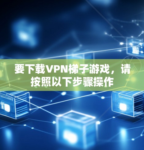 要下载VPN梯子游戏,请按照以下步骤操作 要下载VPN梯子游戏,请按照以下步骤操作
