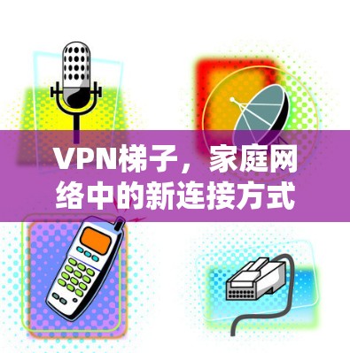 VPN梯子，家庭网络中的新连接方式