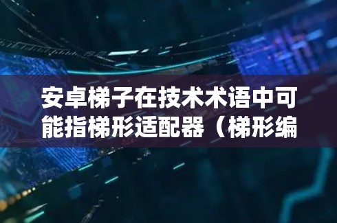 安卓梯子在技术术语中可能指梯形适配器（梯形编码器）用于将UTF-8编码转换到UTF-16编码。梯形适配器在某些系统中用于优化缓存性能，尤其是在处理字符编码时