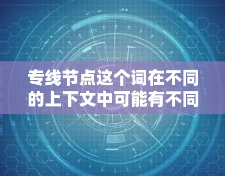 专线节点这个词在不同的上下文中可能有不同的含义,具体取决于上下文的领域。以下是一些可能的解释 专线节点这个词在不同的上下文中可能有不同的含义,具体取决于上下文的领域。以下是一些可能的解释