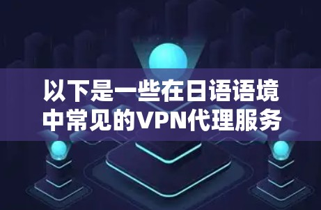 以下是一些在日语语境中常见的VPN代理服务 以下是一些在日语语境中常见的VPN代理服务