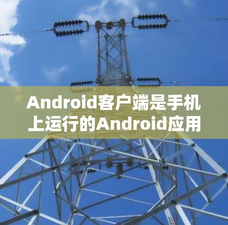 Android客户端是手机上运行的Android应用,主要用于提供多样的功能和用户体验。以下是对 Android 应用的详细总结 Android客户端是手机上运行的Android应用,主要用于提供多样的功能和用户体验。以下是对 Android 应用的详细总结