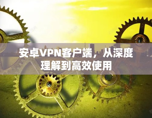 安卓VPN客户端,从深度理解到高效使用 安卓VPN客户端,从深度理解到高效使用