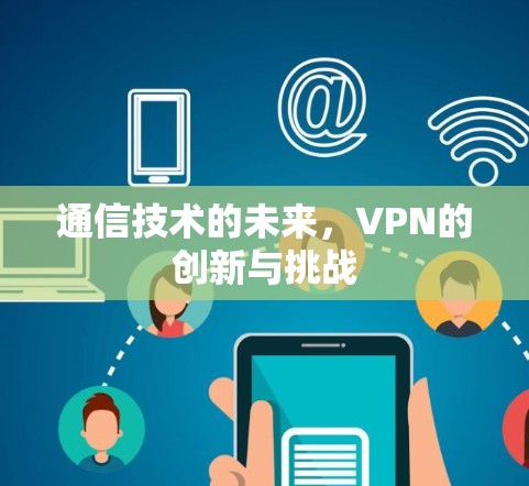 通信技术的未来,VPN的创新与挑战 通信技术的未来,VPN的创新与挑战