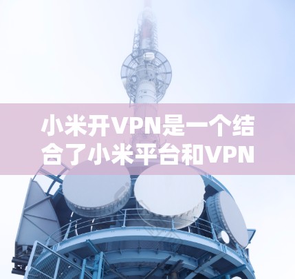 小米开VPN是一个结合了小米平台和VPN技术的解决方案，专为用户设计在移动设备上使用的网络服务。以下是一个详细的步骤指南，帮助你轻松使用小米开VPN