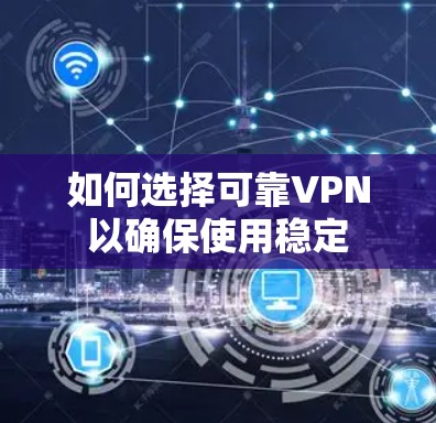 如何选择可靠VPN以确保使用稳定 如何选择可靠VPN以确保使用稳定