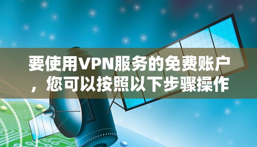 要使用VPN服务的免费账户,您可以按照以下步骤操作 要使用VPN服务的免费账户,您可以按照以下步骤操作