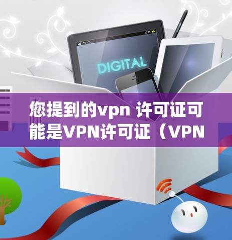 您提到的vpn 许可证可能是VPN许可证（VPN许可）或访问权限许可（Access Control Card）等术语。以下是对这些可能问题的解释