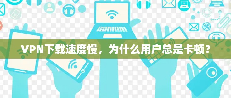 VPN下载速度慢,为什么用户总是卡顿? VPN下载速度慢,为什么用户总是卡顿?