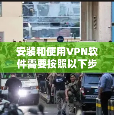 安装和使用VPN软件需要按照以下步骤进行 安装和使用VPN软件需要按照以下步骤进行