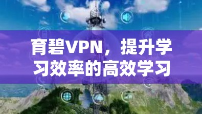育碧VPN,提升学习效率的高效学习工具 育碧VPN,提升学习效率的高效学习工具