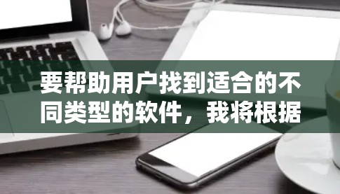 要帮助用户找到适合的不同类型的软件,我将根据他们的需求进行推荐。以下是一些常见的推荐列表,涵盖了学习、办公、娱乐、医疗等各个方面 要帮助用户找到适合的不同类型的软件,我将根据他们的需求进行推荐。以下是一些常见的推荐列表,涵盖了学习、办公、娱乐、医疗等各个方面