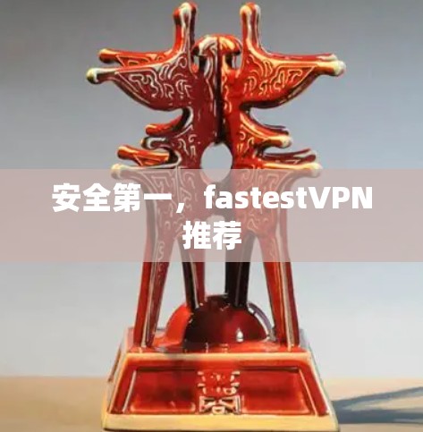 安全第一,fastestVPN推荐 安全第一,fastestVPN推荐