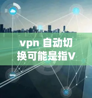 vpn 自动切换可能是指VPN(Virtual Private Network)中的一种功能,即VPN协议在连接切换或数据传输时会自动调整参数,以适应网络条件 vpn 自动切换可能是指VPN(Virtual Private Network)中的一种功能,即VPN协议在连接切换或数据传输时会自动调整参数,以适应网络条件