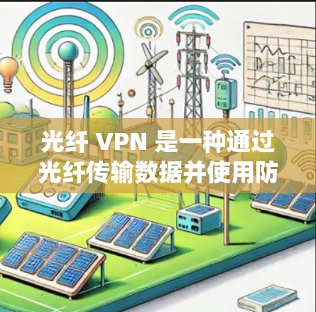 光纤 VPN 是一种通过光纤传输数据并使用防火墙加密传输的网络VPN技术。它不同于传统电信网络,主要应用于以下场景 光纤 VPN 是一种通过光纤传输数据并使用防火墙加密传输的网络VPN技术。它不同于传统电信网络,主要应用于以下场景
