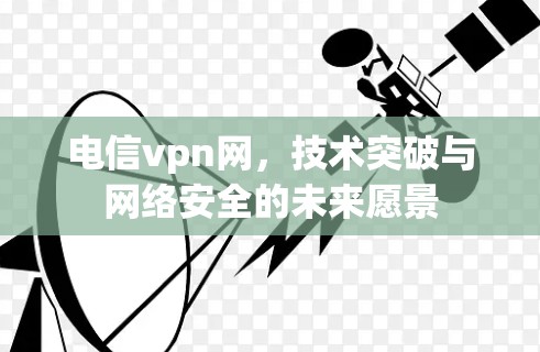 电信vpn网,技术突破与网络安全的未来愿景 电信vpn网,技术突破与网络安全的未来愿景