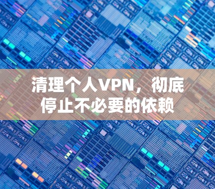 清理个人VPN,彻底停止不必要的依赖 清理个人VPN,彻底停止不必要的依赖