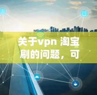 关于vpn 淘宝 刷的问题,可能指的是在淘宝上使用VPN(Vpn)来获取数据或进行某种操作。以下是一些可能的解释 关于vpn 淘宝 刷的问题,可能指的是在淘宝上使用VPN(Vpn)来获取数据或进行某种操作。以下是一些可能的解释