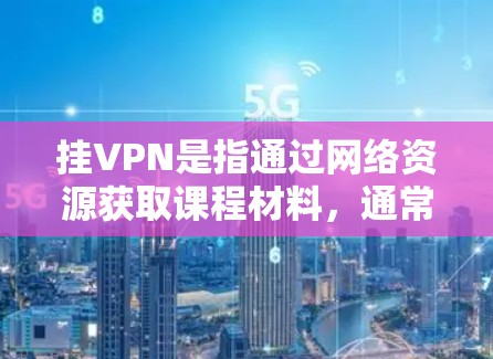 挂VPN是指通过网络资源获取课程材料,通常用于学术或学习用途。如果你希望取消挂VPN,可以采取以下步骤 挂VPN是指通过网络资源获取课程材料,通常用于学术或学习用途。如果你希望取消挂VPN,可以采取以下步骤