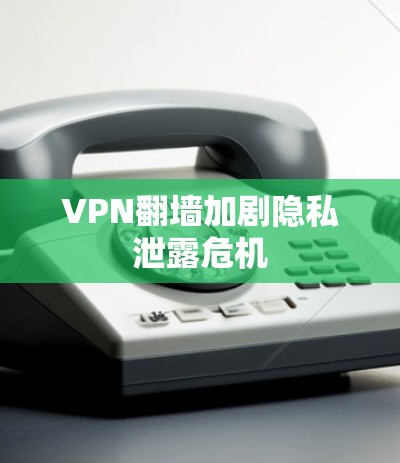 VPN翻墙加剧隐私泄露危机 VPN翻墙加剧隐私泄露危机