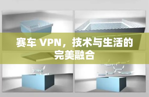 赛车 VPN,技术与生活的完美融合 赛车 VPN,技术与生活的完美融合