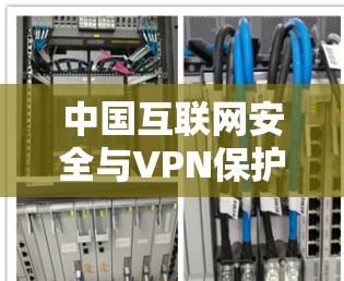 中国互联网安全与VPN保护的全球视角 中国互联网安全与VPN保护的全球视角
