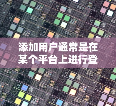 添加用户通常是在某个平台上进行登录或注册操作。以下是一些可能的步骤和方法来添加用户