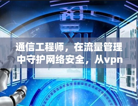 通信工程师,在流量管理中守护网络安全,从vpn流量蓝灯谈起 通信工程师,在流量管理中守护网络安全,从vpn流量蓝灯谈起