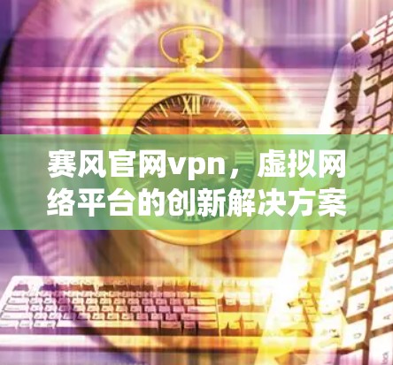 赛风官网vpn,虚拟网络平台的创新解决方案 赛风官网vpn,虚拟网络平台的创新解决方案