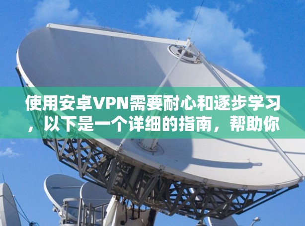 使用安卓VPN需要耐心和逐步学习,以下是一个详细的指南,帮助你理解和使用安卓VPN 使用安卓VPN需要耐心和逐步学习,以下是一个详细的指南,帮助你理解和使用安卓VPN