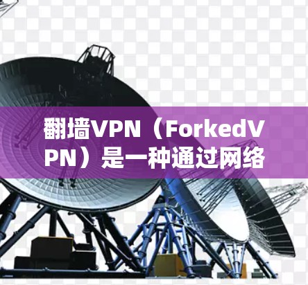 翻墙VPN（ForkedVPN）是一种通过网络隔离技术在没有物理墙的情况下，让用户访问个人电脑上的互联网服务的技术。它通常用于在校园、办公室或其他没有物理墙的环境中访问互联网服务