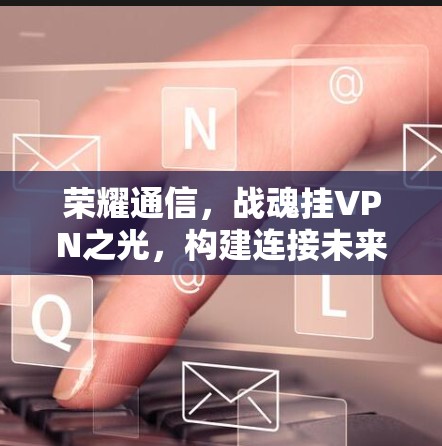 荣耀通信，战魂挂VPN之光，构建连接未来的新范式