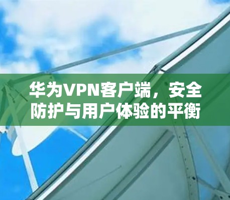 华为VPN客户端，安全防护与用户体验的平衡