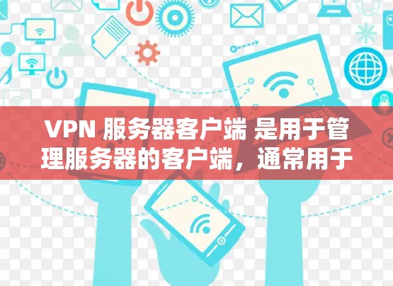 VPN 服务器客户端 是用于管理服务器的客户端，通常用于监控、配置服务器的配置、防火墙设置等。以下是关于如何使用 VPN 服务器客户端的一些关键步骤和技巧