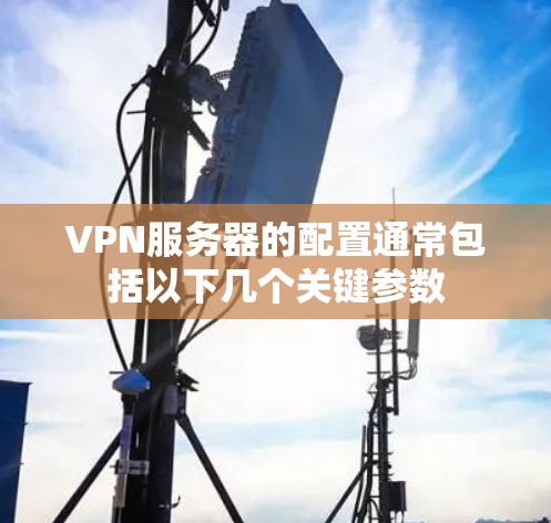 VPN服务器的配置通常包括以下几个关键参数