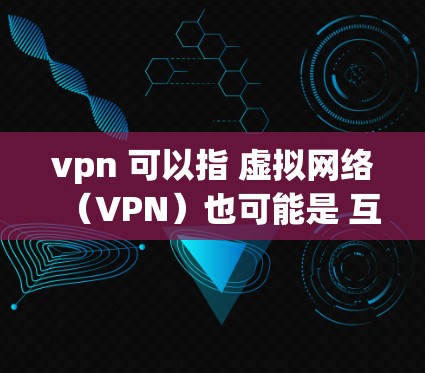 vpn 可以指 虚拟网络(VPN)也可能是 互通(transmission)的缩写。以下是对这两个概念的简要解释 vpn 可以指 虚拟网络(VPN)也可能是 互通(transmission)的缩写。以下是对这两个概念的简要解释