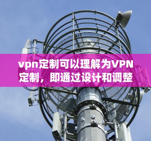 vpn定制可以理解为VPN定制,即通过设计和调整VPN的配置、协议、功能等来满足特定需求。以下是关于vpn定制的一些关键点和步骤 vpn定制可以理解为VPN定制,即通过设计和调整VPN的配置、协议、功能等来满足特定需求。以下是关于vpn定制的一些关键点和步骤