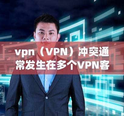 vpn（VPN）冲突通常发生在多个VPN客户端或服务器之间，因为它们试图同时连接到同一IP地址或在某些协议下存在冲突。以下是可能的原因和解决方法