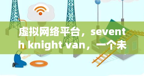 虚拟网络平台，seventh knight van，一个未来可靠的通信解决方案