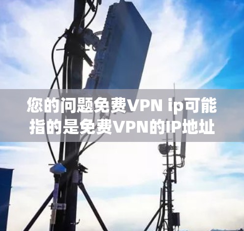 您的问题免费VPN ip可能指的是免费VPN的IP地址或者免费VPN的网站。以下是关于免费VPN的一般信息和可能的IP地址范围
