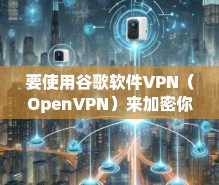 要使用谷歌软件VPN(OpenVPN)来加密你的网络,可以按照以下步骤进行 要使用谷歌软件VPN(OpenVPN)来加密你的网络,可以按照以下步骤进行