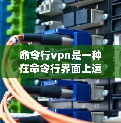 命令行vpn是一种在命令行界面上运行的恶意软件，通常用于窃取数据、执行恶意操作或连接到网络服务器。为了安全使用，建议避免点击链接或直接连接，确保服务器可信且使用正确的配置和安全代理