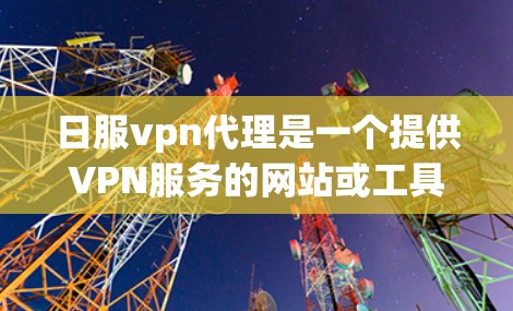 日服vpn代理是一个提供VPN服务的网站或工具，主要通过加密技术来保护用户的数据安全。以下是对日服vpn代理的详细介绍