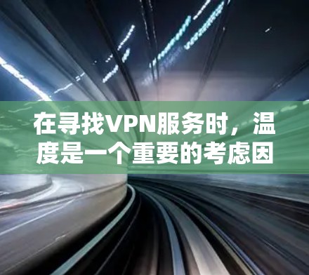 在寻找VPN服务时,温度是一个重要的考虑因素,尤其是在炎热的夏天或高温天气。以下是一些在高温下表现较好的VPN服务推荐,帮助你在炎热的环境中安全使用 在寻找VPN服务时,温度是一个重要的考虑因素,尤其是在炎热的夏天或高温天气。以下是一些在高温下表现较好的VPN服务推荐,帮助你在炎热的环境中安全使用