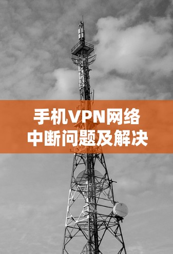 手机VPN网络中断问题及解决指南 手机VPN网络中断问题及解决指南